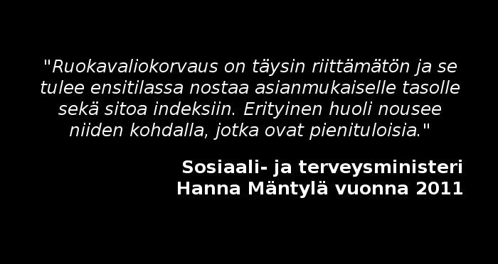 "Ruokavaliokorvaus on täysin riittämätön ja se tulee ensitilassa nostaa asianmukaiselle tasolle sekä sitoa indeksiin. Erityinen huoli nousee niiden kohdalla, jotka ovat pienituloisia." Sosiaali- ja terveysministeri Hanna Mäntylä vuonna 2011